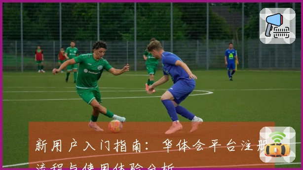新用户入门指南：华体会平台注册流程与使用体验分析