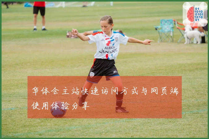 华体会主站快速访问方式与网页端使用体验分享