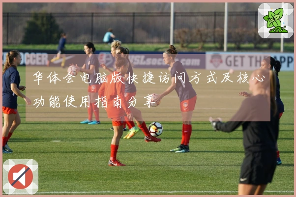 华体会电脑版快捷访问方式及核心功能使用指南分享