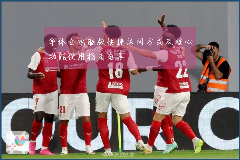 华体会电脑版快捷访问方式及核心功能使用指南分享