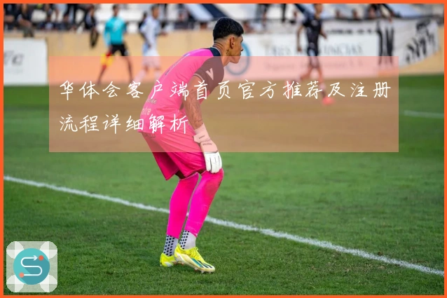 华体会客户端首页官方推荐及注册流程详细解析