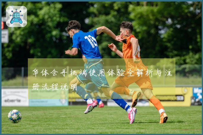 华体会手机端使用体验全解析与注册流程说明