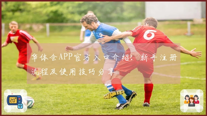 华体会APP官方入口介绍：新手注册流程及使用技巧分享