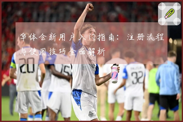 华体会新用户入门指南：注册流程与使用技巧全面解析