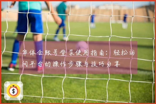华体会账号登录使用指南：轻松访问平台的操作步骤与技巧分享