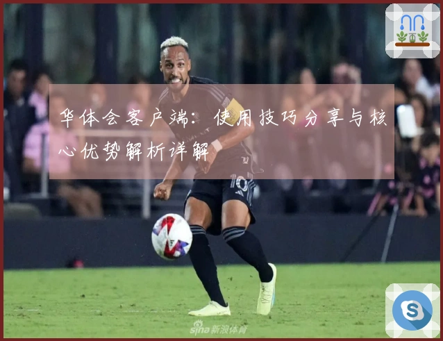 华体会客户端：使用技巧分享与核心优势解析详解