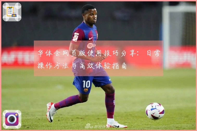 华体会网页版使用技巧分享：日常操作方法与高效体验指南