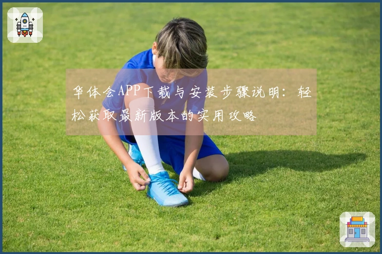 华体会APP下载与安装步骤说明:轻松获取最新版本的实用攻略