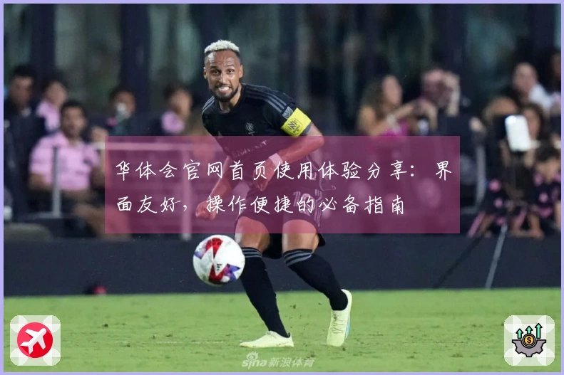 华体会官网首页使用体验分享：界面友好，操作便捷的必备指南