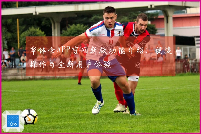 华体会APP官网新版功能介绍：便捷操作与全新用户体验