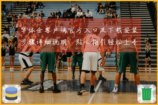 华体会客户端官方入口及下载安装步骤详细说明，贴心指引轻松上手