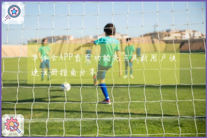 华体会APP首页功能亮点及新用户快速注册指南分享