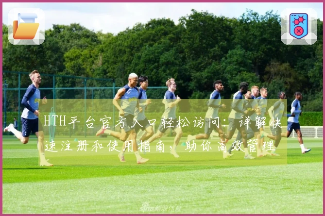 HTH平台官方入口轻松访问：详解快速注册和使用指南，助你高效管理账号