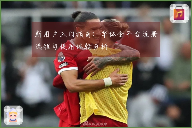 新用户入门指南:华体会平台注册流程与使用体验分析