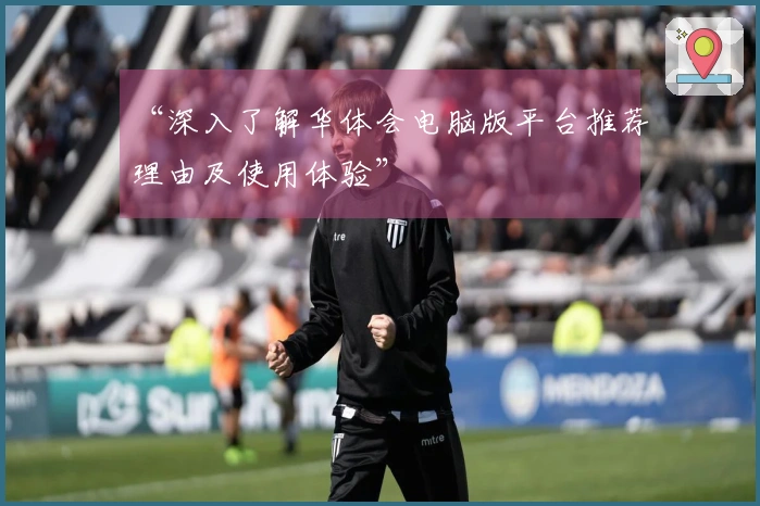 “深入了解华体会电脑版平台推荐理由及使用体验”