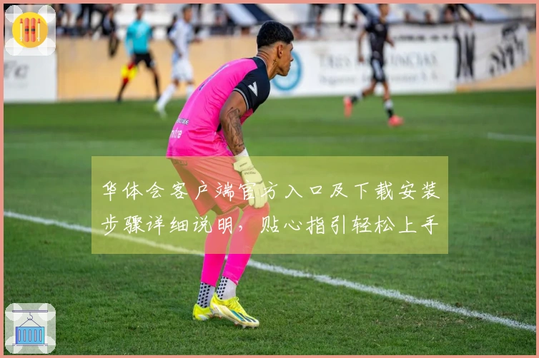 华体会客户端官方入口及下载安装步骤详细说明，贴心指引轻松上手