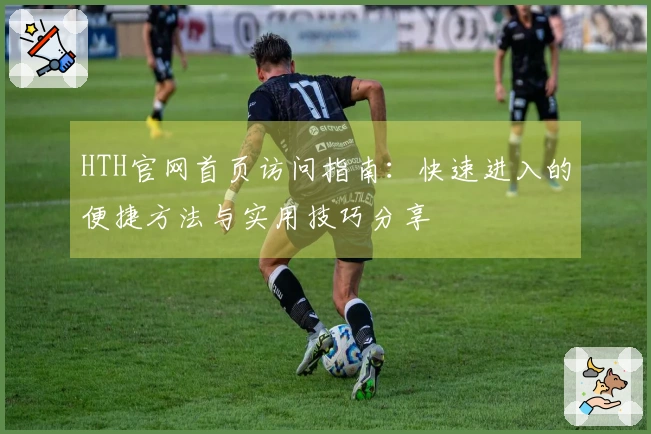 HTH官网首页访问指南：快速进入的便捷方法与实用技巧分享
