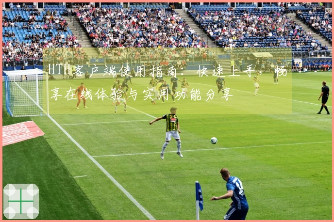HTH客户端使用指南：快速上手，畅享在线体验与实用功能分享
