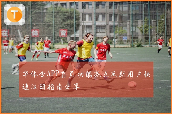 华体会APP首页功能亮点及新用户快速注册指南分享