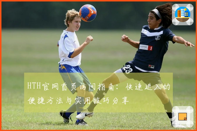 HTH官网首页访问指南：快速进入的便捷方法与实用技巧分享