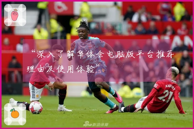 “深入了解华体会电脑版平台推荐理由及使用体验”