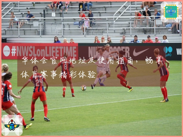 华体会官网地址及使用指南，畅享体育赛事精彩体验