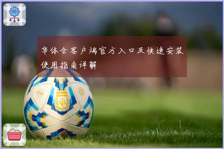 华体会客户端官方入口及快速安装使用指南详解