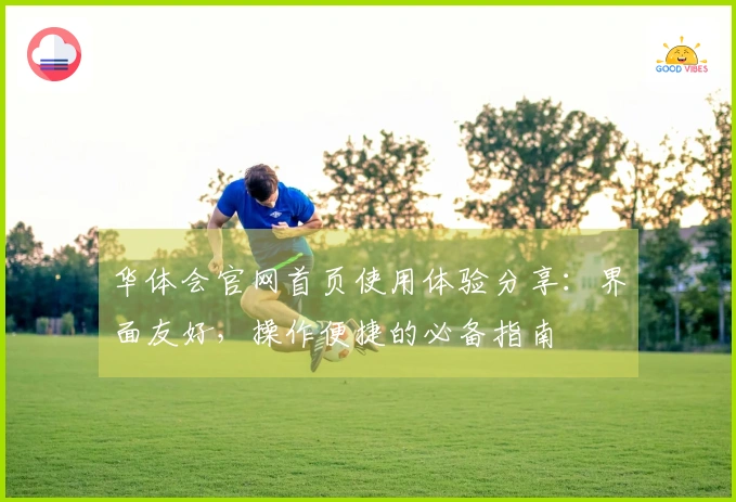 华体会官网首页使用体验分享：界面友好，操作便捷的必备指南